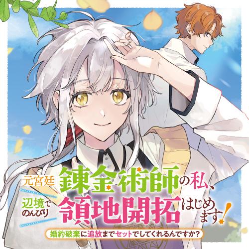 元宮廷錬金術師の私、辺境でのんびり領地開拓はじめます！　～婚約破棄に追放までセットでしてくれるんですか？～