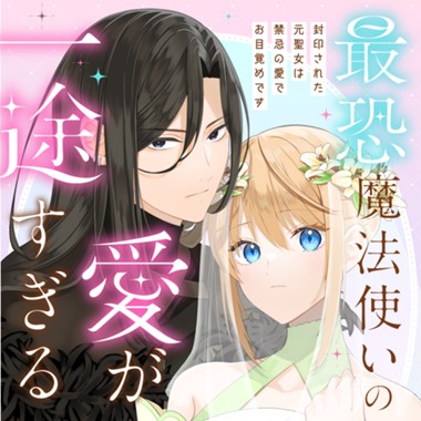 最恐魔法使いの愛が一途すぎる 封印された元聖女は禁忌の愛でお目覚めです