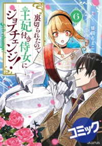 【コミック】裏切られたので、王妃付き侍女にジョブチェンジ！ 6