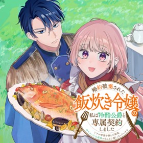 婚約破棄された飯炊き令嬢の私は冷酷公爵と専属契約しました～ですが胃袋を掴んだ結果、冷たかった公爵様がどんどん優しくなっています～