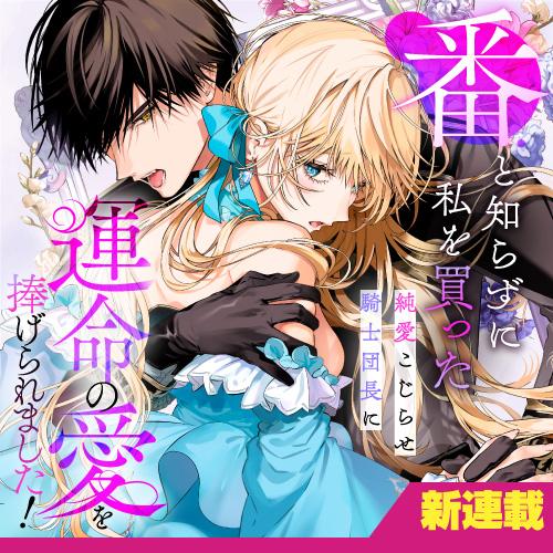 番と知らずに私を買った純愛こじらせ騎士団長に運命の愛を捧げられました！